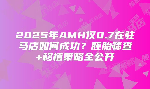 2025年AMH仅0.7在驻马店如何成功？胚胎筛查+移植策略全公开