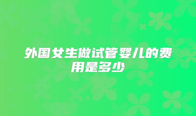 外国女生做试管婴儿的费用是多少