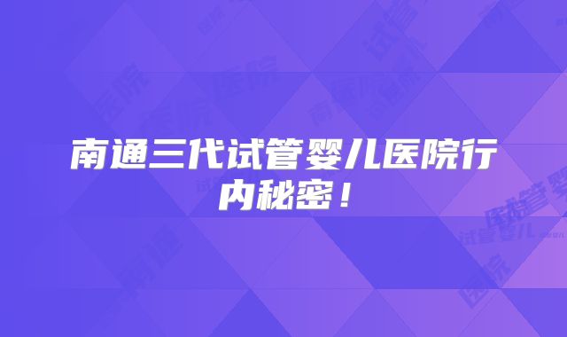 南通三代试管婴儿医院行内秘密！