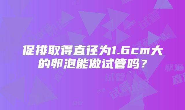 促排取得直径为1.6cm大的卵泡能做试管吗？