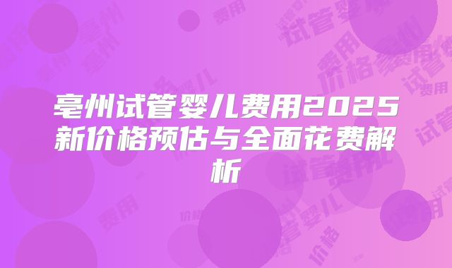 亳州试管婴儿费用2025新价格预估与全面花费解析