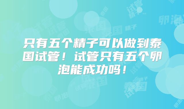 只有五个精子可以做到泰国试管!试管只有五个卵泡能成功吗!