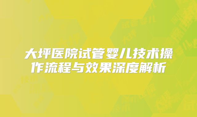 大坪医院试管婴儿技术操作流程与效果深度解析