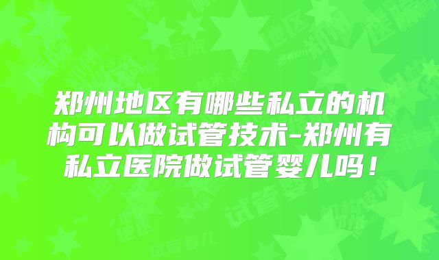 郑州地区有哪些私立的机构可以做试管技术-郑州有私立医院做试管婴儿吗！