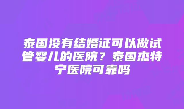 泰国没有结婚证可以做试管婴儿的医院?泰国杰特宁医院可靠吗