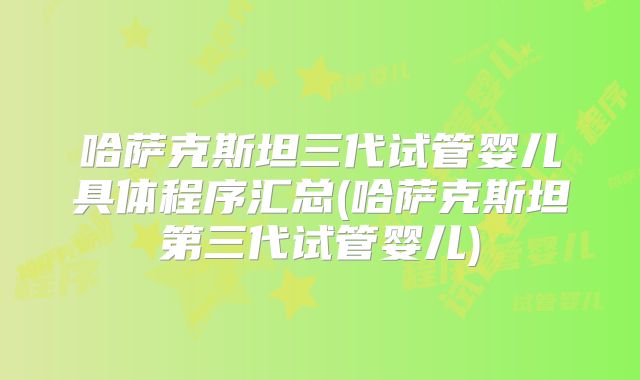 哈萨克斯坦三代试管婴儿具体程序汇总(哈萨克斯坦第三代试管婴儿)