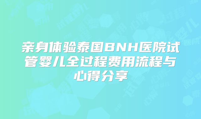 亲身体验泰国BNH医院试管婴儿全过程费用流程与心得分享