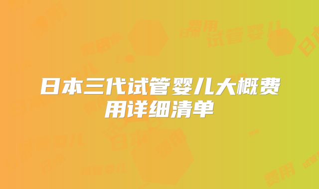 日本三代试管婴儿大概费用详细清单