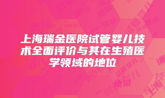 上海瑞金医院试管婴儿技术全面评价与其在生殖医学领域的地位