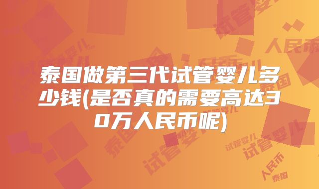 泰国做第三代试管婴儿多少钱(是否真的需要高达30万人民币呢)