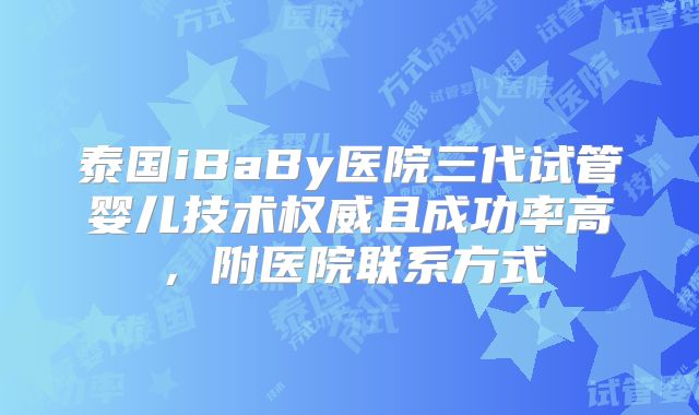 泰国iBaBy医院三代试管婴儿技术权威且成功率高，附医院联系方式
