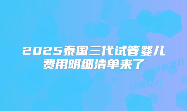 2025泰国三代试管婴儿费用明细清单来了