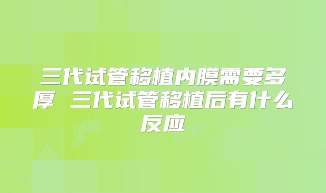 三代试管移植内膜需要多厚 三代试管移植后有什么反应
