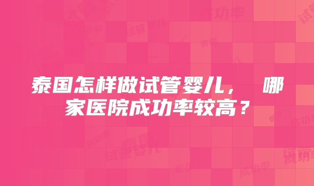 泰国怎样做试管婴儿, 哪家医院成功率较高?