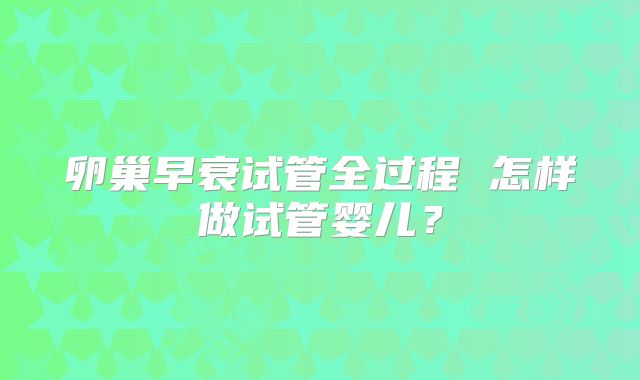 卵巢早衰试管全过程 怎样做试管婴儿?