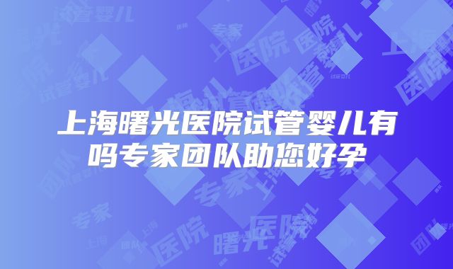 上海曙光医院试管婴儿有吗专家团队助您好孕