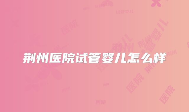 荆州医院试管婴儿怎么样