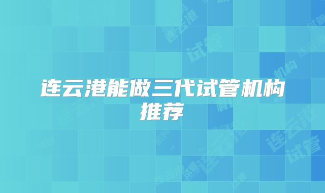 连云港能做三代试管机构推荐