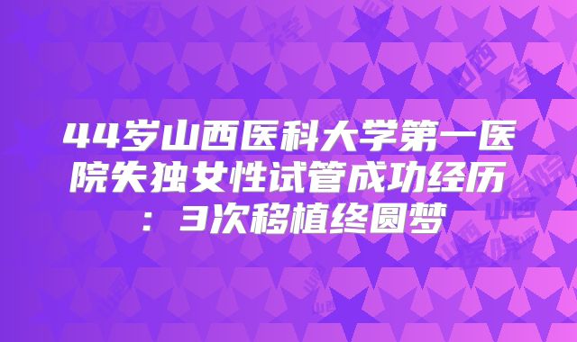 44岁山西医科大学第一医院失独女性试管成功经历：3次移植终圆梦