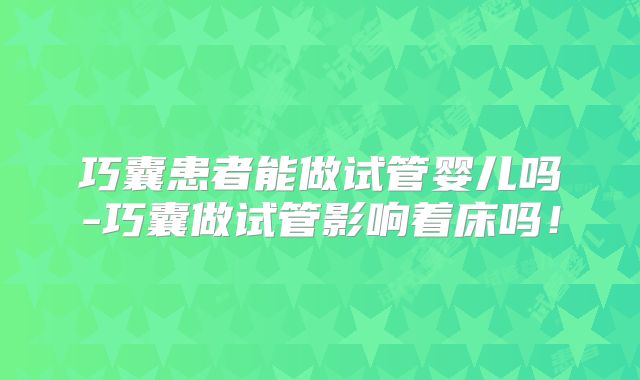 巧囊患者能做试管婴儿吗-巧囊做试管影响着床吗！