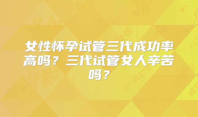 女性怀孕试管三代成功率高吗?三代试管女人辛苦吗?