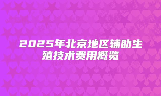 2025年北京地区辅助生殖技术费用概览