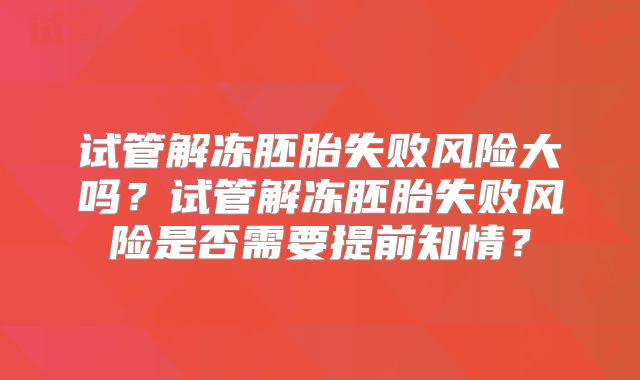 试管解冻胚胎失败风险大吗?试管解冻胚胎失败风险是否需要提前知情?