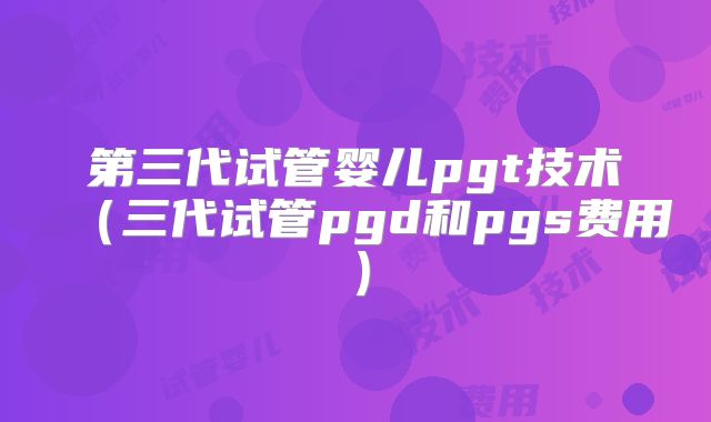 第三代试管婴儿pgt技术（三代试管pgd和pgs费用）