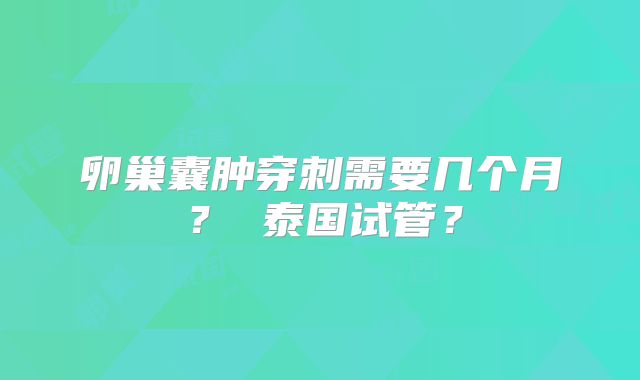 卵巢囊肿穿刺需要几个月? 泰国试管?