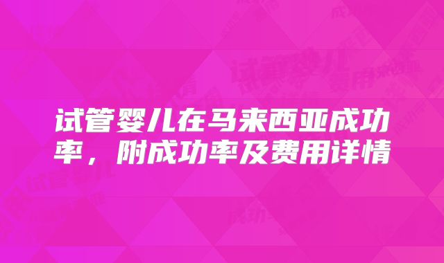 试管婴儿在马来西亚成功率，附成功率及费用详情
