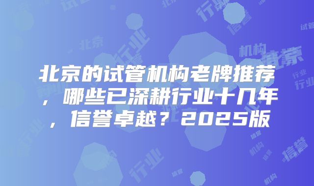 北京的试管机构老牌推荐，哪些已深耕行业十几年，信誉卓越？2025版
