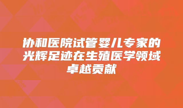 协和医院试管婴儿专家的光辉足迹在生殖医学领域卓越贡献