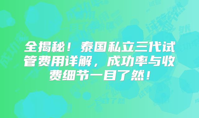 全揭秘!泰国私立三代试管费用详解,成功率与收费细节一目了然!