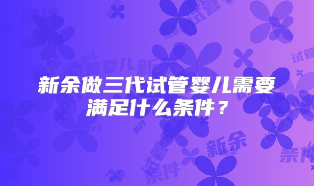 新余做三代试管婴儿需要满足什么条件？