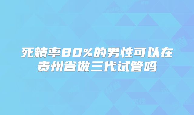 死精率80%的男性可以在贵州省做三代试管吗