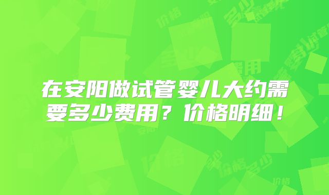 在安阳做试管婴儿大约需要多少费用？价格明细！