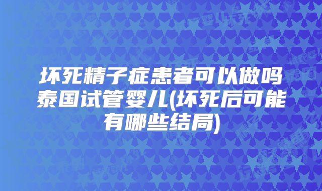 坏死精子症患者可以做吗泰国试管婴儿(坏死后可能有哪些结局)