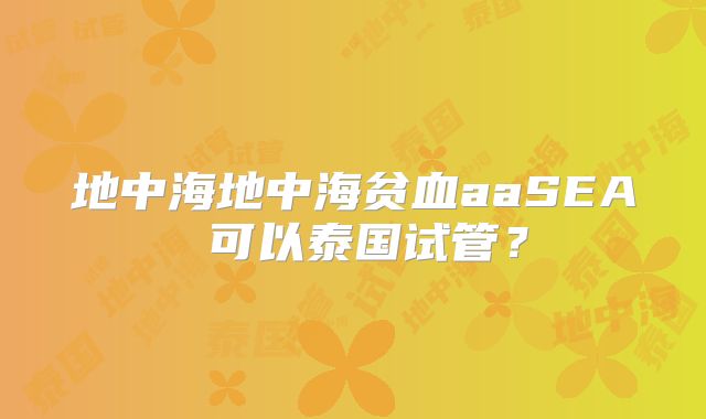 地中海地中海贫血aaSEA 可以泰国试管？