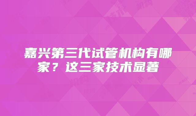 嘉兴第三代试管机构有哪家?这三家技术显著