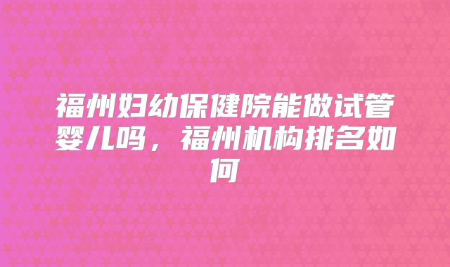 福州妇幼保健院能做试管婴儿吗,福州机构排名如何