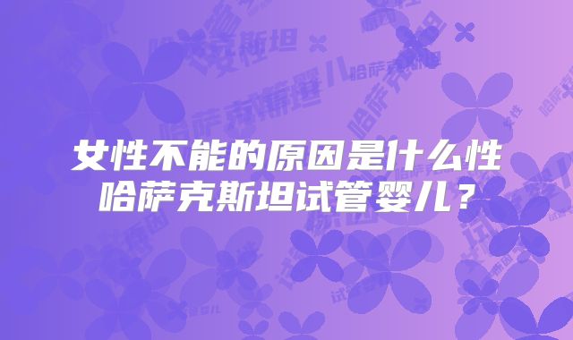 女性不能的原因是什么性哈萨克斯坦试管婴儿?