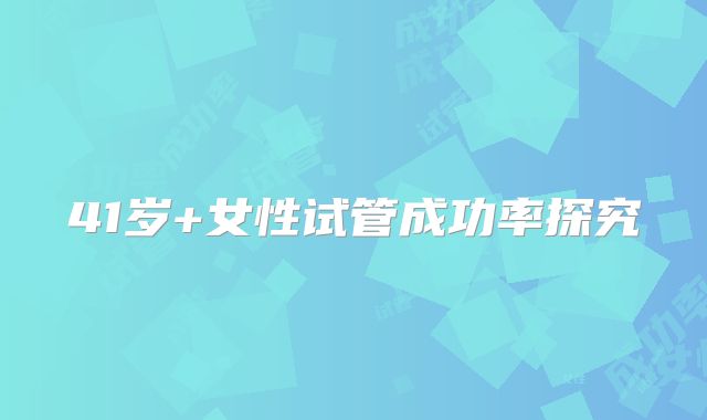 41岁+女性试管成功率探究