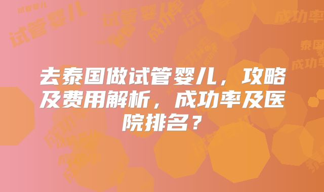 去泰国做试管婴儿，攻略及费用解析，成功率及医院排名？