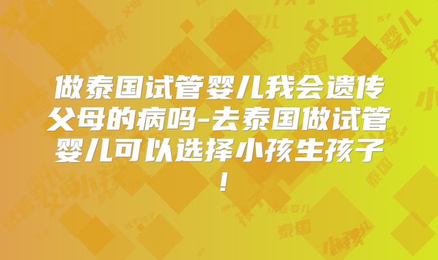 做泰国试管婴儿我会遗传父母的病吗-去泰国做试管婴儿可以选择小孩生孩子！