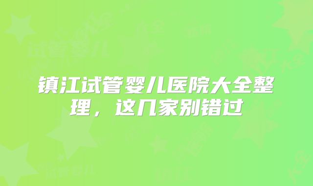 镇江试管婴儿医院大全整理,这几家别错过