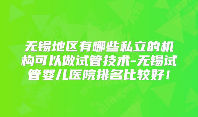 无锡地区有哪些私立的机构可以做试管技术-无锡试管婴儿医院排名比较好!