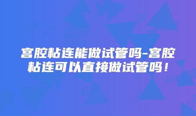 宫腔粘连能做试管吗-宫腔粘连可以直接做试管吗!