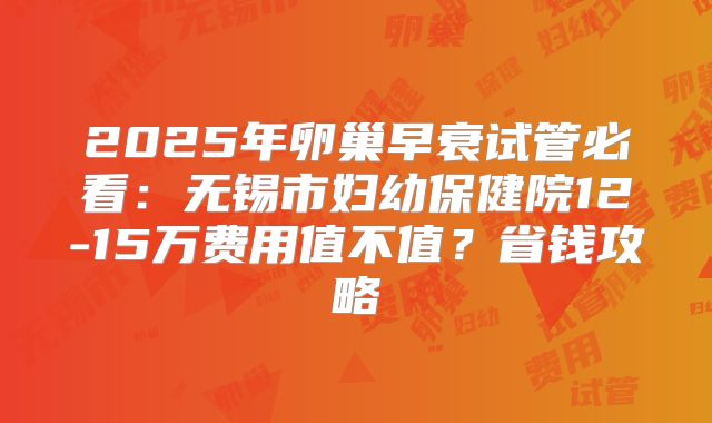 2025年卵巢早衰试管必看：无锡市妇幼保健院12-15万费用值不值？省钱攻略