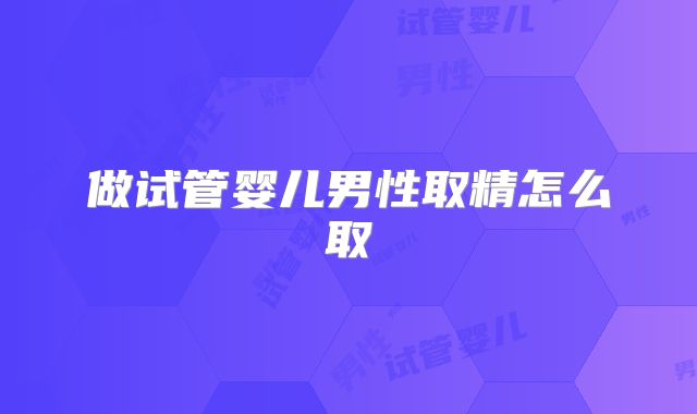 做试管婴儿男性取精怎么取