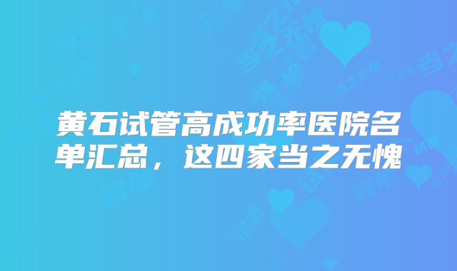 黄石试管高成功率医院名单汇总，这四家当之无愧